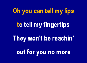 Oh you can tell my lips
to tell my fingertips

They won't be reachin'

out for you no more