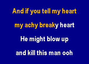 And if you tell my heart
my achy breaky heart

He might blow up

and kill this man ooh