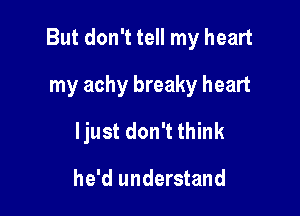 But don't tell my heart

my achy breaky heart

Ijust don't think

he'd understand