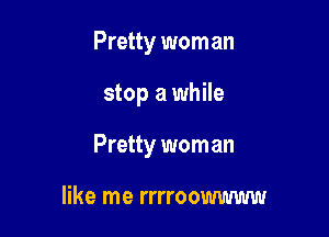 Pretty wom an

stop a while

Pretty worn an

like me rrrroowwww