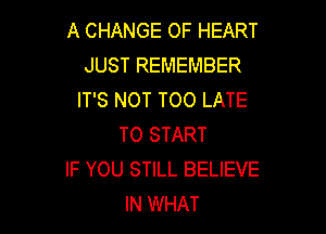 A CHANGE OF HEART
JUST REMEMBER
IT'S NOT TOO LATE

TO START
IF YOU STILL BELIEVE
IN WHAT