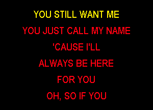 YOU STILL WANT ME
YOU JUST CALL MY NAME
'CAUSE I'LL

ALWAYS BE HERE
FOR YOU
OH, 80 IF YOU