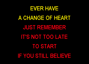 EVER HAVE
A CHANGE OF HEART
JUST REMEMBER

IT'S NOT TOO LATE
TO START
IF YOU STILL BELIEVE