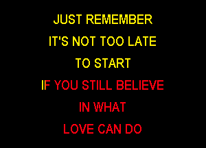 JUST REMEMBER
IT'S NOT TOO LATE
TO START

IF YOU STILL BELIEVE
IN WHAT
LOVE CAN DO