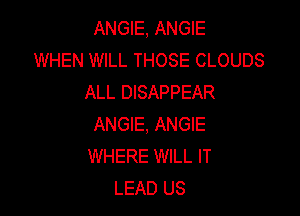 ANGIE, ANGIE
WHEN WILL THOSE CLOUDS
ALL DISAPPEAR

ANGIE, ANGIE
WHERE WILL IT
LEAD US