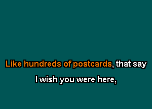 Like hundreds of postcards, that say

lwish you were here,