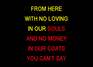FROM HERE
WITH NO LOVING
IN OUR SOULS

AND NO MONEY
IN OUR COATS
YOU CAN'T SAY