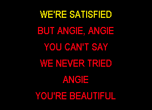 WE'RE SATISFIED
BUT ANGIE, ANGIE
YOU CAN'T SAY

WE NEVER TRIED
ANGIE
YOU'RE BEAUTIFUL