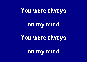 You were always

on my mind
You were always

on my mind