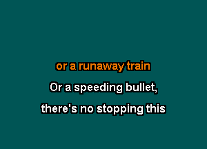 or a runaway train

Or a speeding bullet,

there's no stopping this