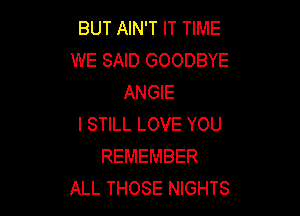 BUT AIN'T IT TIME
WE SAID GOODBYE
ANGIE

I STILL LOVE YOU
REMEMBER
ALL THOSE NIGHTS