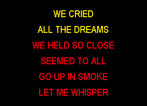 WE CRIED
ALL THE DREAMS
WE HELD SO CLOSE

SEEMED TO ALL
GO UP IN SMOKE
LET ME WHISPER