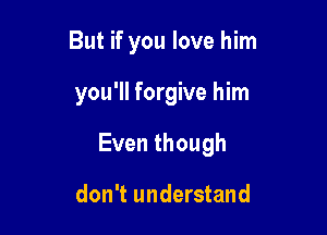 But if you love him

you'll forgive him

Eventhough

don't understand