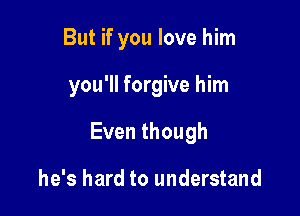 But if you love him

you'll forgive him

Eventhough

he's hard to understand