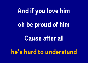 And if you love him

oh be proud of him
Cause after all

he's hard to understand