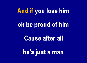 And if you love him

oh be proud of him
Cause after all

he'sjust aman