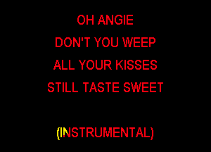 OH ANGIE
DON'T YOU WEEP
ALL YOUR KISSES

STILL TASTE SWEET

(INSTRUMENTAL)