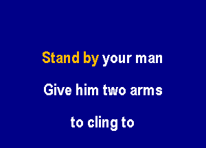 Stand by your man

Give him two arms

to cling to