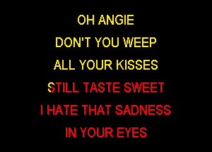 OH ANGIE
DON'T YOU WEEP
ALL YOUR KISSES

STILL TASTE SWEET
I HATE THAT SADNESS
IN YOUR EYES