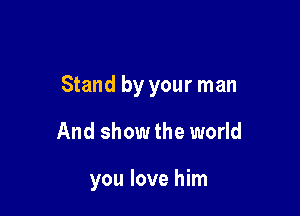 Stand by your man

And show the world

you love him