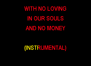 WITH NO LOVING
IN OUR SOULS
AND NO MONEY

(INSTRUMENTAL)