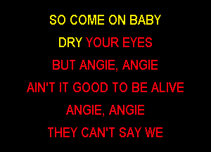 SO COME ON BABY
DRY YOUR EYES
BUT ANGIE, ANGIE

AIN'T IT GOOD TO BE ALIVE
ANGIE, ANGIE
THEY CAN'T SAY WE