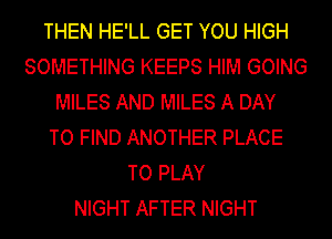 THEN HE'LL GET YOU HIGH
SOMETHING KEEPS HIM GOING
MILES AND MILES A DAY
TO FIND ANOTHER PLACE
TO PLAY
NIGHT AFTER NIGHT