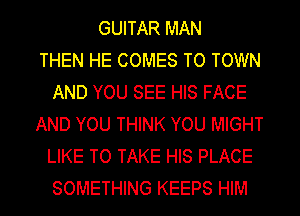 GUITAR MAN
THEN HE COMES TO TOWN
AND YOU SEE HIS FACE
AND YOU THINK YOU MIGHT
LIKE TO TAKE HIS PLACE
SOMETHING KEEPS HIM