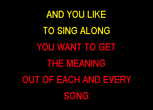 AND YOU LIKE
TO SING ALONG
YOU WANT TO GET

THE MEANING
OUT OF EACH AND EVERY
SONG