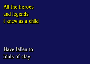 All the heroes
andlegends
I knew as a child

Have fallen to
idols of clay