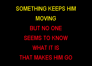 SOMETHING KEEPS HIM
MOVING
BUT NO ONE

SEEMS TO KNOW
WHAT IT IS
THAT MAKES HIM GO