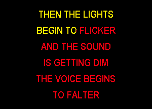 THEN THE LIGHTS
BEGIN TO FLICKER
AND THE SOUND

IS GETTING DIM
THE VOICE BEGINS
T0 FALTER