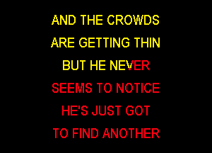 AND THE CROWDS
ARE GETTING THIN
BUT HE NEVER

SEEMS TO NOTICE
HE'S JUST GOT
TO FIND ANOTHER