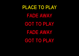 PLACE TO PLAY
FADE AWAY
GOT TO PLAY

FADE AWAY
GOT TO PLAY