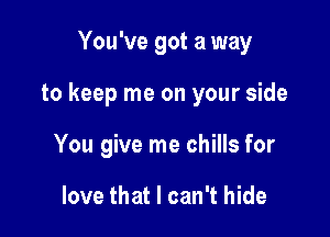 You've got a way

to keep me on your side

You give me chills for

love that I can't hide