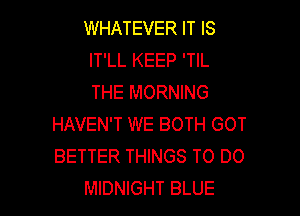 WHATEVER IT IS
IT'LL KEEP 'TIL
THE MORNING

HAVEN'T WE BOTH GOT
BETTER THINGS TO DO
MIDNIGHT BLUE