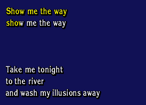 Show me the way
show me the way

Take me tonight
to the river
and wash my illusions away