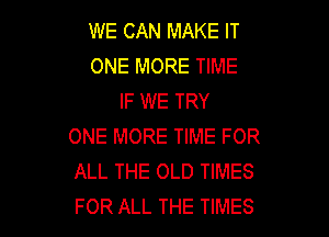 WE CAN MAKE IT
ONE MORE TIME
IF WE TRY

ONE MORE TIME FOR
ALL THE OLD TIMES
FOR ALL THE TIMES