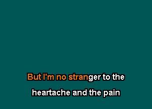 But I'm no stranger to the

heartache and the pain