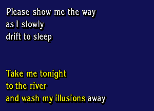 Please show me the way
as I slowly
drift to sleep

Take me tonight
to the river
and wash my illusions away