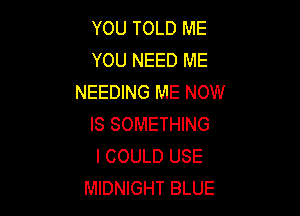 YOU TOLD ME
YOU NEED ME
NEEDING ME NOW

IS SOMETHING
I COULD USE
MIDNIGHT BLUE