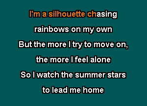 I'm a silhouette chasing
rainbows on my own
But the more I try to move on,
the more Ifeel alone
So I watch the summer stars

to lead me home