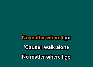 No matter where I go

'Cause I walk alone

No matterwhere I go