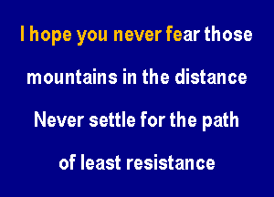 I hope you never fear those
mountains in the distance
Never settle for the path

of least resistance