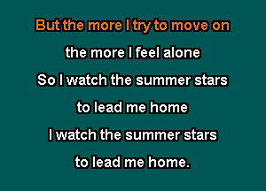 But the more I try to move on
the more I feel alone
So I watch the summer stars

to lead me home

I watch the summer stars

to lead me home. I