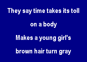 They say time takes its toll
on a body

Makes a young girl's

brown hairturn gray