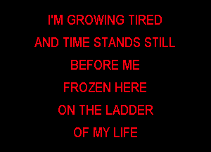 I'M GROWING TIRED
AND TIME STANDS STILL
BEFORE ME

FROZEN HERE
ON THE LADDER
OF MY LIFE