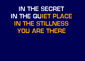IN THE SECRET
IN THE QUIET PLACE
IN THE STILLNESS
YOU ARE THERE