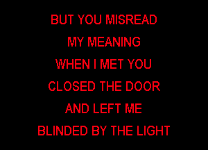 BUT YOU MISREAD
MY MEANING
WHEN I MET YOU

CLOSED THE DOOR
AND LEFT ME
BLINDED BY THE LIGHT