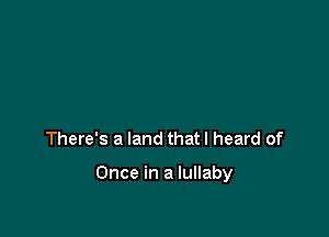There's a land thatl heard of

Once in a lullaby